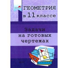 Геометрия. 11 класс. Задачи на готовых чертежах