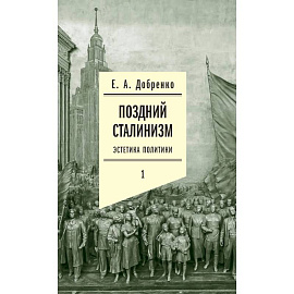 Поздний сталинизм: эстетика политики. Том 1.3-е издание