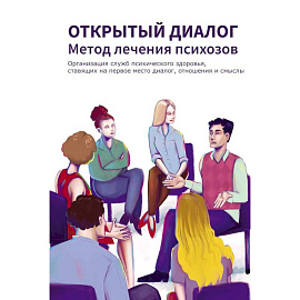 Открытый диалог. Метод лечения психозов. Организация служб психического здоровья, ставящих на первое место диалог, отношения и смыслы