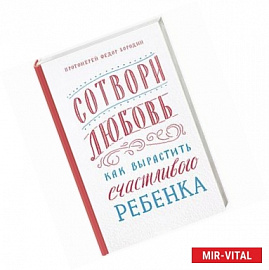 Сотвори любовь.Как вырастить счастливого ребенка