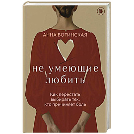 Не умеющие любить. Как перестать выбирать тех, кто причиняет боль