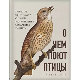 О чем поют птицы. Записки орнитолога о самых удивительных созданиях планеты