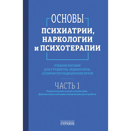 Фото Основы психиатрии, наркологии и психотерапии. Часть 1. Теоретические основы психиатрии. Диагностика и лечение психических расстройств. Учебное пособие