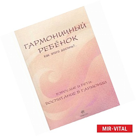 Гармоничный ребенок. Как этого достичь?.. Взрослые и дети. Воспитание в гармонии