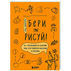 Бери и рисуй! 60+ упражнений на каждый день для развития фантазии и креатива