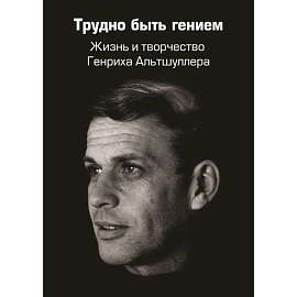 Трудно быть гением. Жизнь и творчество Генриха Альтшуллера