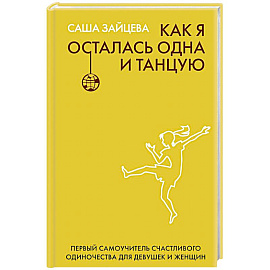 Как я осталась одна и танцую: самоучитель по счастливому одиночеству для девушек и женщин