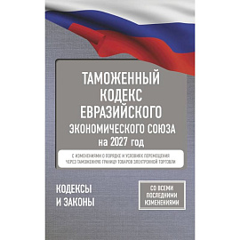 Таможенный кодекс Евразийского экономического союза на 2027 год. С изменениями о порядке и условиях перемещения через таможенную границу товаров электронной торговли
