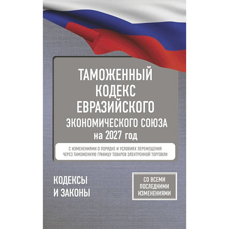Фото Таможенный кодекс Евразийского экономического союза на 2027 год. С изменениями о порядке и условиях перемещения через таможенную границу товаров электронной торговли