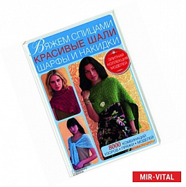 Вяжем спицами красивые шали, шарфы и накидки. 8000 комбинаций узоров, пряжи, моделей