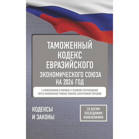 Фото Таможенный кодекс Евразийского экономического союза на 2026 год. С изменениями о порядке и условиях перемещения через таможенную границу товаров электронной торговли