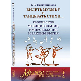 Видеть музыку и танцевать стихи... Творческое музицирование, импровизация и законы бытия (обл.). Тютюнникова Т.Э.