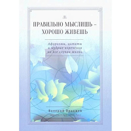 Правильно мыслишь - хорошо живешь. Афоризмы, цитаты и мудрые изречения на все случаи жизни