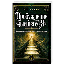 Пробуждение высшего 'Я'. Древняя мудрость и повседневная жизнь