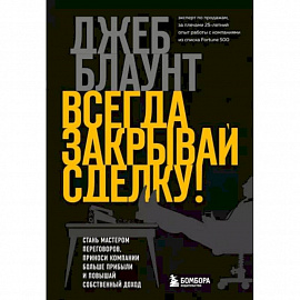 Всегда закрывай сделку! Стань мастером переговоров, приноси компании больше прибыли и повышай собственный доход