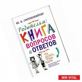 Родителям. Книга вопросов и ответов. Что делать, чтобы дети хотели учиться, умели дружить и росли самостоятельными