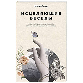 Исцеляющие беседы. Как выстраивать разговор,чтобы помочь близкому человеку