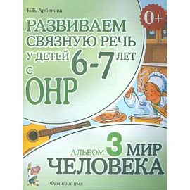 Развиваем связную речь у детей 6-7 лет с ОНР. Альбом 3. Мир человека