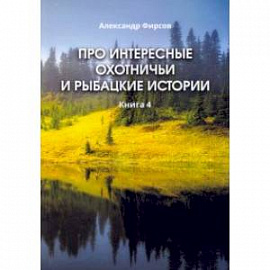 Про интересные охотничьи и рыбацкие истории. Книга 4