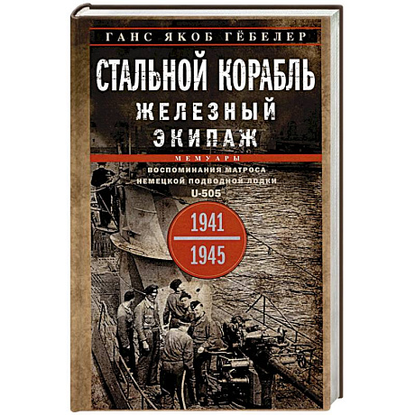 Фото Стальной корабль, железный экипаж. Воспоминания матроса немецкой подводной лодки U-505. 1941-1945