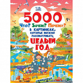 5000 «что, зачем, почему	 »в картинках, которые можно рассматривать целый год