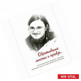 Обративший многих к правде... Воспоминания родных, друзей, духовных чад об иерее Данииле Сысоеве