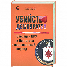 Убийство демократии.Операции ЦРУ и Пентагона в постсоветский период