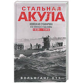 Стальная акула. Немецкая субмарина и ее команда в годы войны. 1939—1945