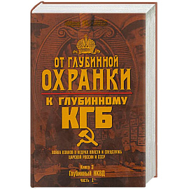 От 'Глубинной Охранки' к 'Глубинному КГБ'. Война кланов в недрах власти и спецслужб царской России и СССР. Кн. 3: Глубинный НКВД. Ч. 1
