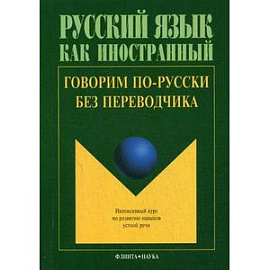 Говорим по-русски без переводчика: Интенсивный курс по развитию навыков устной речи.