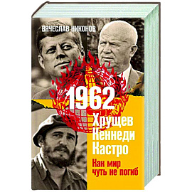 1962. Хрущев. Кеннеди. Кастро. Как мир чуть не погиб