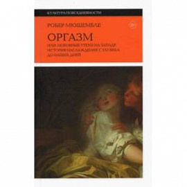 Оргазм. Или любовные утехи на Западе. История наслаждения с XVI века до наших дней