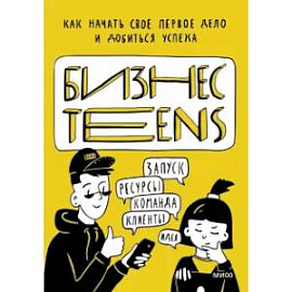 Бизнес Teens. Как начать свое первое дело и добиться успеха.