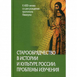 Старообрядчество в истории и культуре России: проблемы изучения (к 400-летию со дня рождения протопопа Аввакума)