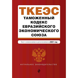 Таможенный кодекс Евразийского экономического союза. Текст с изменениями и дополнениями на 2021 год