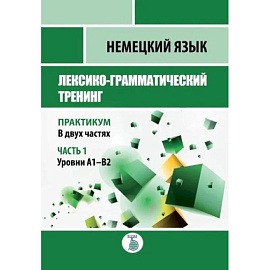 Немецкий язык. Лексико-грамматический тренинг. Практикум. В 2-х частях. Часть 1. Уровни А1-В2.