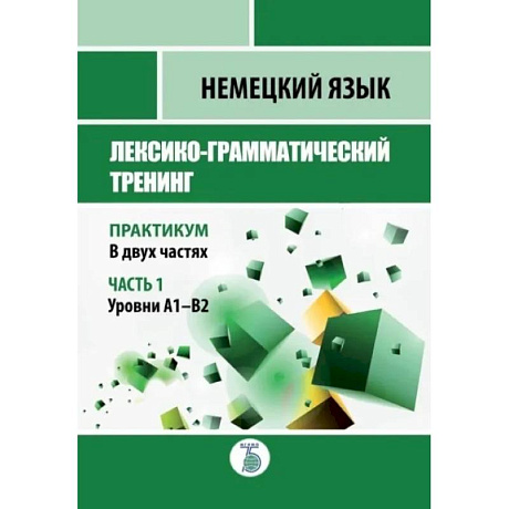 Фото Немецкий язык. Лексико-грамматический тренинг. Практикум. В 2-х частях. Часть 1. Уровни А1-В2.