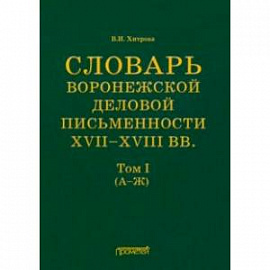 Словарь воронежской деловой письменности XVII-XVIII вв. Том 1 (А-Ж)