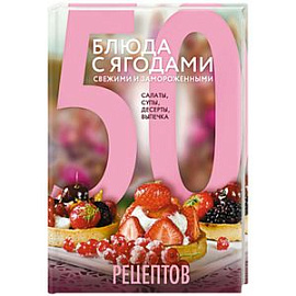 50 рецептов. Блюда с ягодами, свежими и замороженными. Салаты, супы, десерты, выпечка