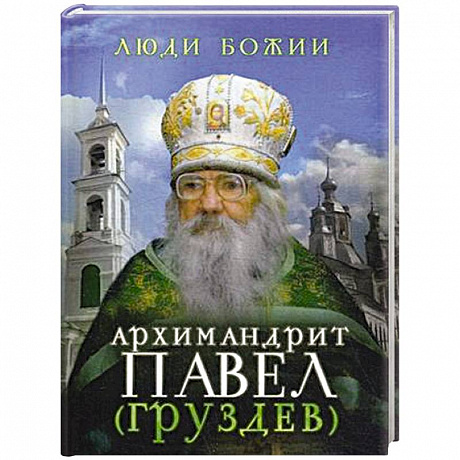 Фото Люди Божии. Архимандрит Павел (Груздев). Наставления, советы, воспоминания