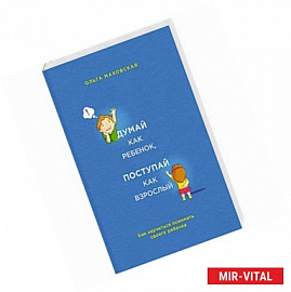 Думай как ребенок, поступай как взрослый. Как научиться понимать своего ребенка