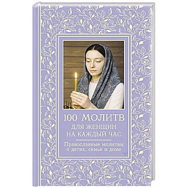 100 молитв для женщин на каждый день и час. Православные молитвы о детях, семье и доме