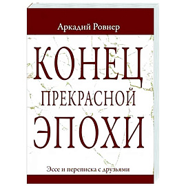 Конец прекрасной эпохи. Эссе и переписка с друзьями