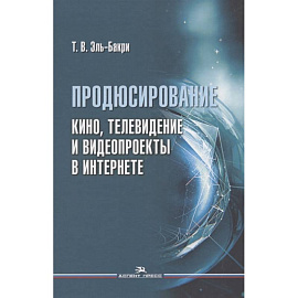 Продюсирование. Кино, телевидение и видеопроекты в Интернете: Учебное пособие