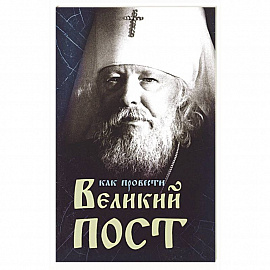 Как провести Великий Пост. Практические советы, выбранные из сочинений митрополита Иоанна