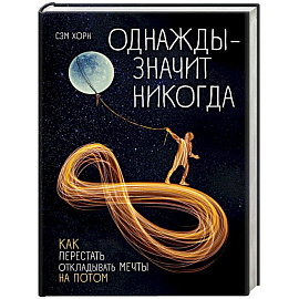 Однажды - значит никогда. Как перестать откладывать мечты на потом