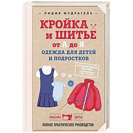 Кройка и шитье от А до Я. Одежда для детей и подростков: полное практическое руководство