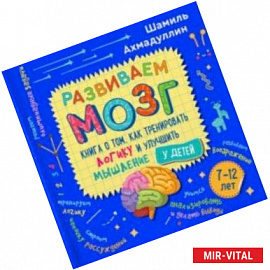 Развиваем мозг. Книга о том, как тренировать логику и улучшить мышление у детей 7-12 лет. Уч-пр. пос