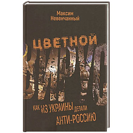 Цветной вирус. Как из Украины делали анти-Россию Цветной вирус. Как из Украины делали анти-Россию