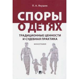 Споры о детях. Традиционные ценности и судебная практика. Монография